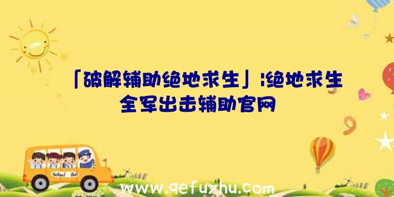 「破解辅助绝地求生」|绝地求生全军出击辅助官网